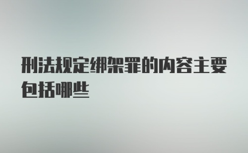 刑法规定绑架罪的内容主要包括哪些