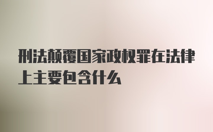 刑法颠覆国家政权罪在法律上主要包含什么