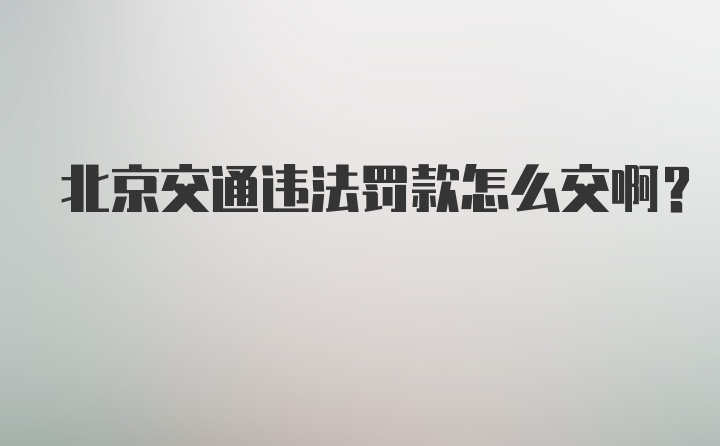 北京交通违法罚款怎么交啊？