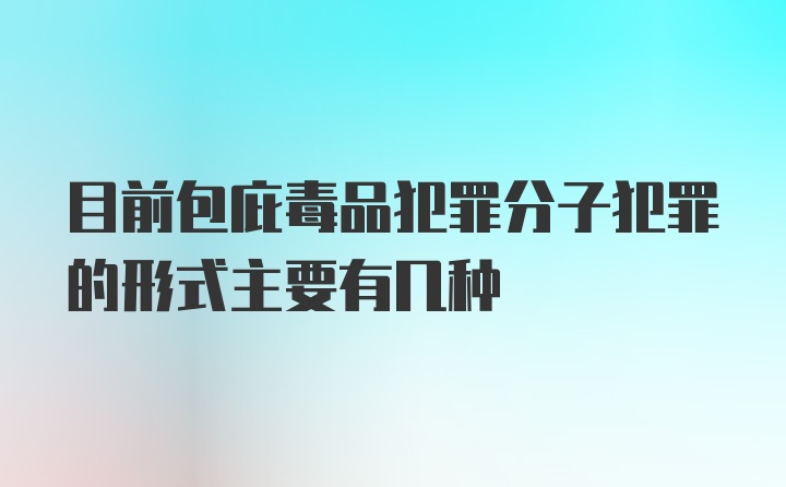 目前包庇毒品犯罪分子犯罪的形式主要有几种