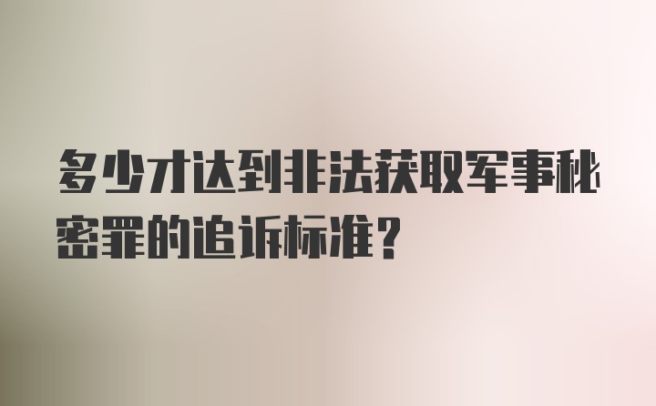 多少才达到非法获取军事秘密罪的追诉标准？