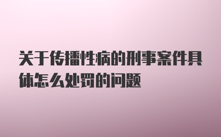 关于传播性病的刑事案件具体怎么处罚的问题