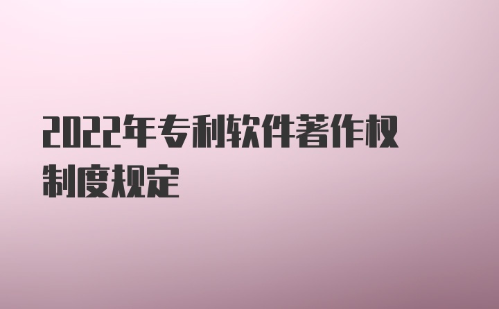 2022年专利软件著作权制度规定