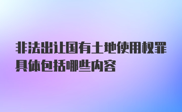 非法出让国有土地使用权罪具体包括哪些内容