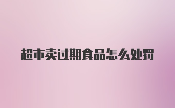超市卖过期食品怎么处罚