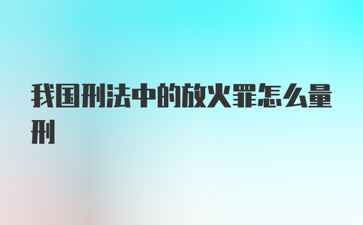 我国刑法中的放火罪怎么量刑