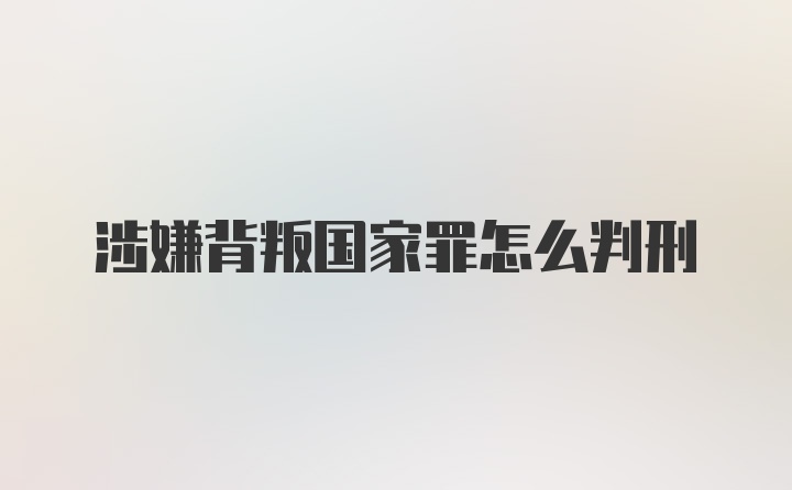 涉嫌背叛国家罪怎么判刑