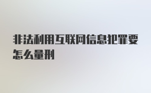 非法利用互联网信息犯罪要怎么量刑