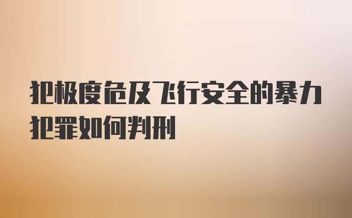 犯极度危及飞行安全的暴力犯罪如何判刑