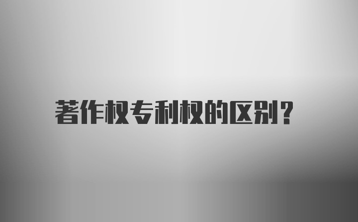 著作权专利权的区别？