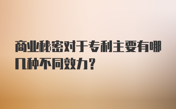 商业秘密对于专利主要有哪几种不同效力？