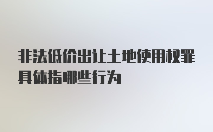 非法低价出让土地使用权罪具体指哪些行为