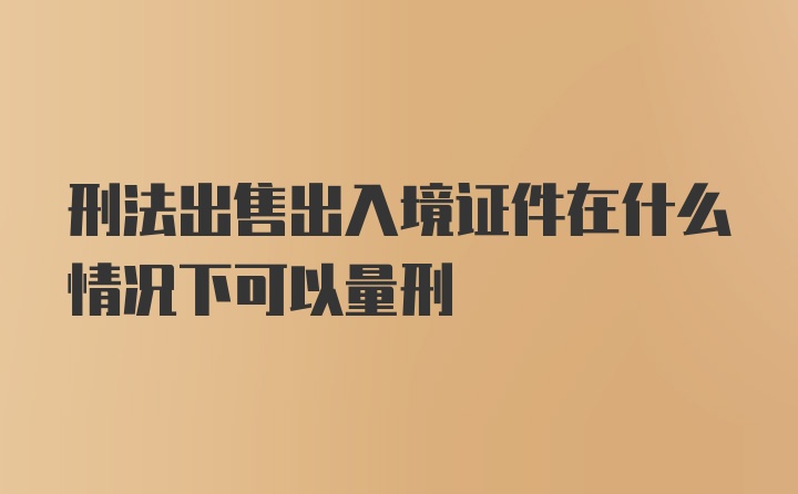 刑法出售出入境证件在什么情况下可以量刑