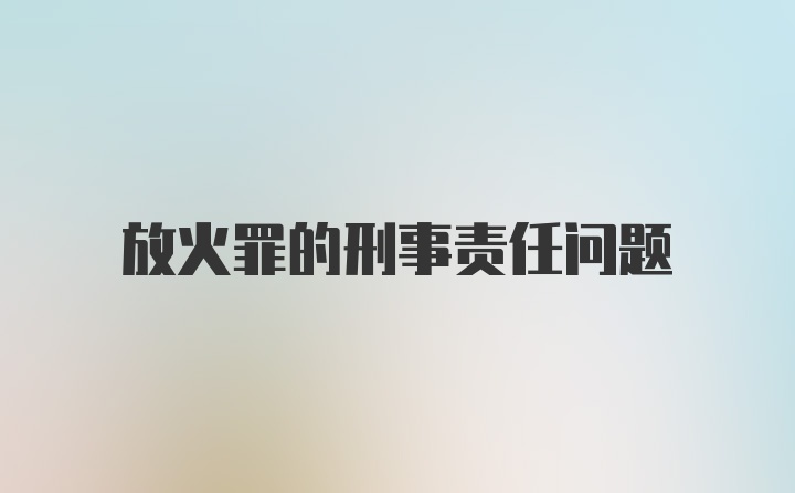 放火罪的刑事责任问题