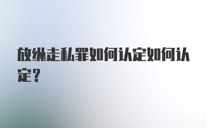 放纵走私罪如何认定如何认定?