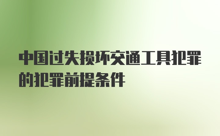 中国过失损坏交通工具犯罪的犯罪前提条件