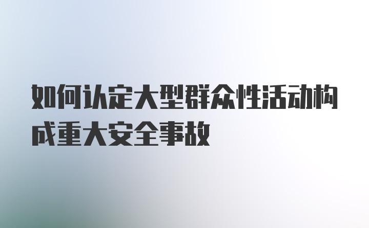 如何认定大型群众性活动构成重大安全事故