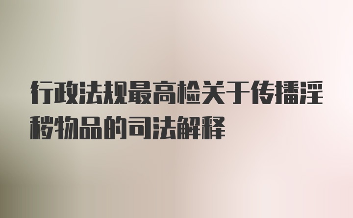 行政法规最高检关于传播淫秽物品的司法解释