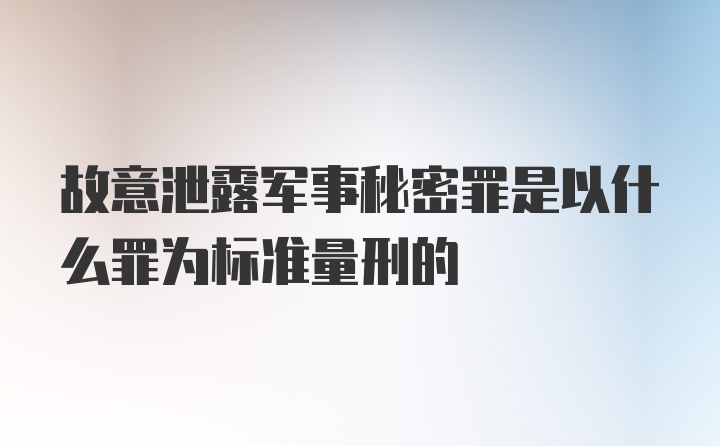 故意泄露军事秘密罪是以什么罪为标准量刑的