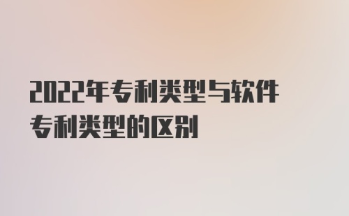 2022年专利类型与软件专利类型的区别