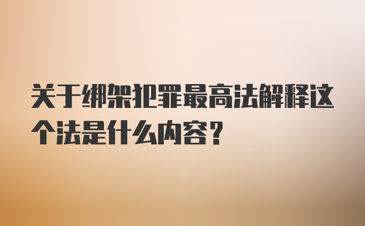 关于绑架犯罪最高法解释这个法是什么内容？