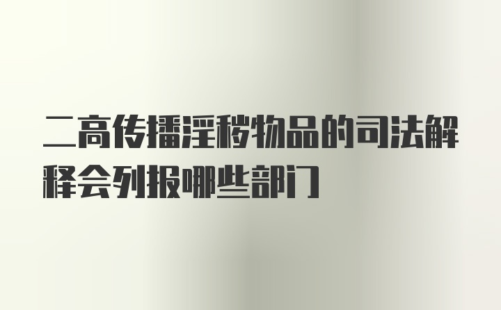 二高传播淫秽物品的司法解释会列报哪些部门