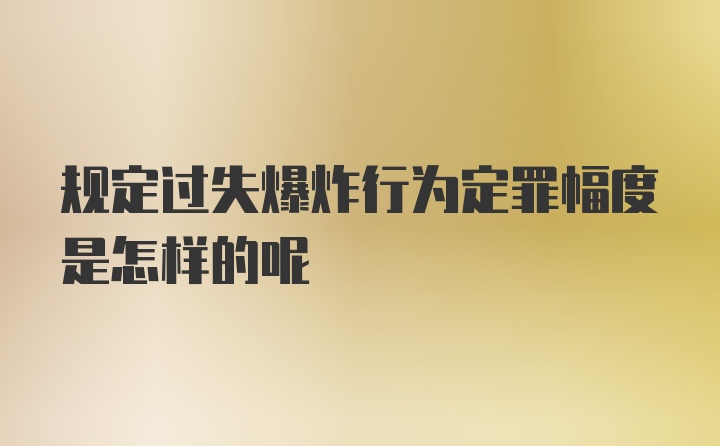 规定过失爆炸行为定罪幅度是怎样的呢