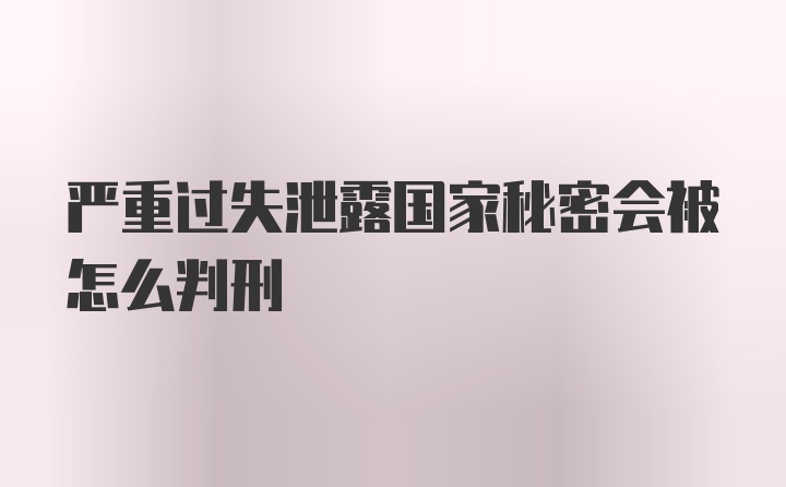 严重过失泄露国家秘密会被怎么判刑