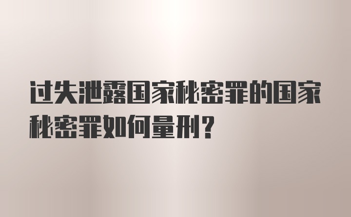 过失泄露国家秘密罪的国家秘密罪如何量刑？