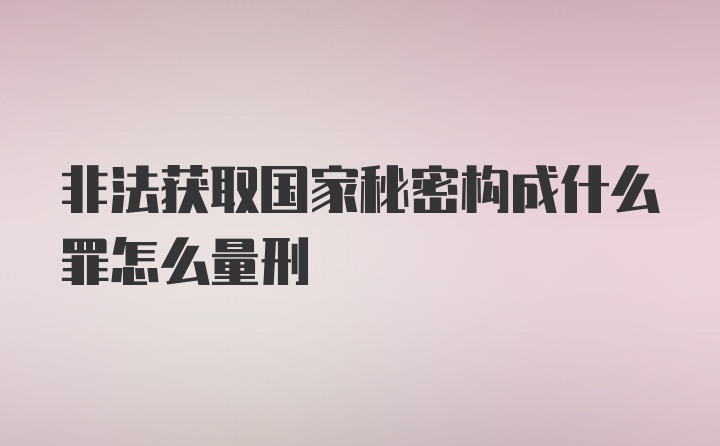 非法获取国家秘密构成什么罪怎么量刑