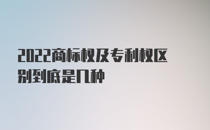 2022商标权及专利权区别到底是几种