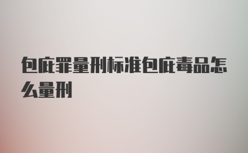 包庇罪量刑标准包庇毒品怎么量刑