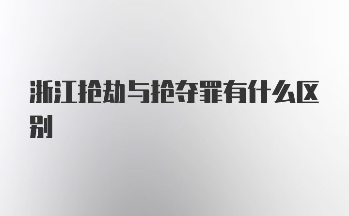 浙江抢劫与抢夺罪有什么区别