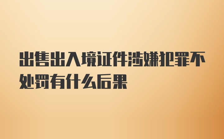 出售出入境证件涉嫌犯罪不处罚有什么后果