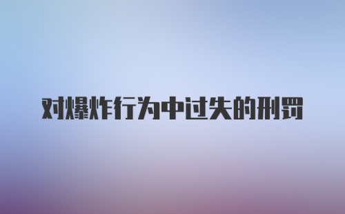 对爆炸行为中过失的刑罚