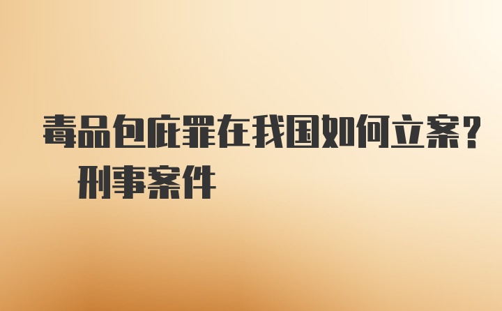 毒品包庇罪在我国如何立案? 刑事案件