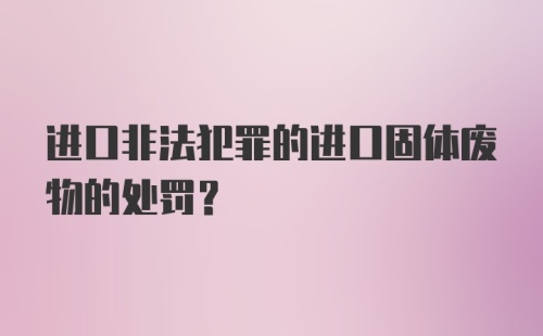 进口非法犯罪的进口固体废物的处罚？