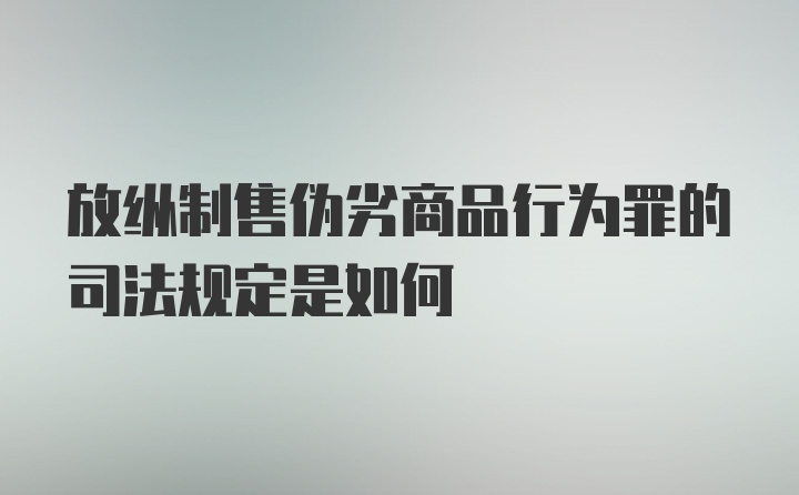 放纵制售伪劣商品行为罪的司法规定是如何