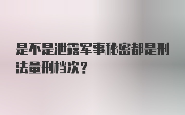 是不是泄露军事秘密都是刑法量刑档次？