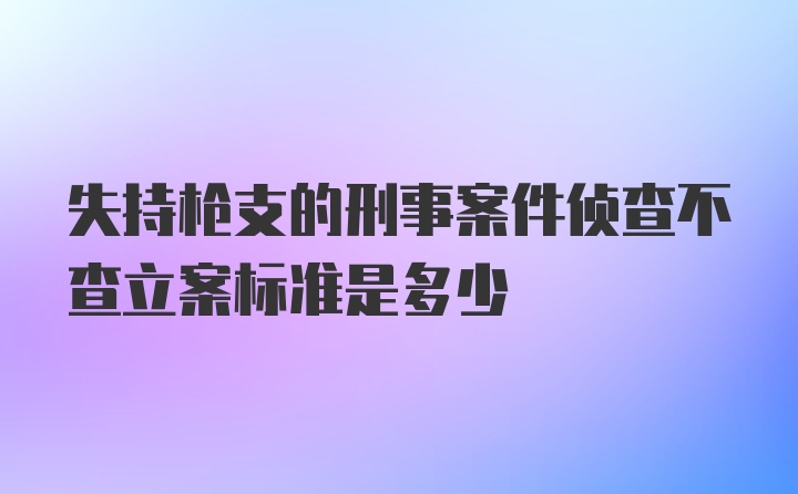 失持枪支的刑事案件侦查不查立案标准是多少