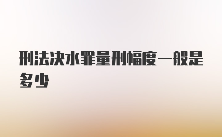 刑法决水罪量刑幅度一般是多少