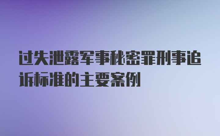 过失泄露军事秘密罪刑事追诉标准的主要案例