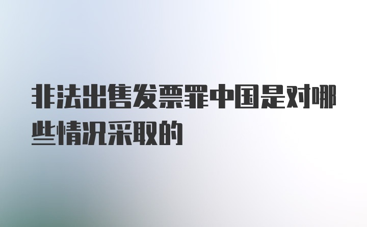 非法出售发票罪中国是对哪些情况采取的