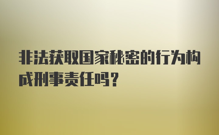 非法获取国家秘密的行为构成刑事责任吗？