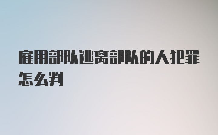 雇用部队逃离部队的人犯罪怎么判