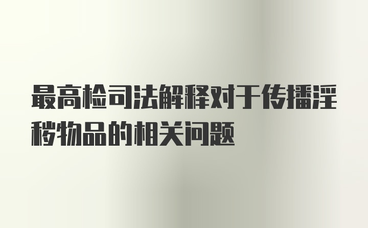 最高检司法解释对于传播淫秽物品的相关问题