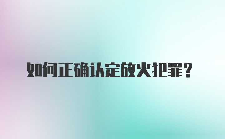 如何正确认定放火犯罪？