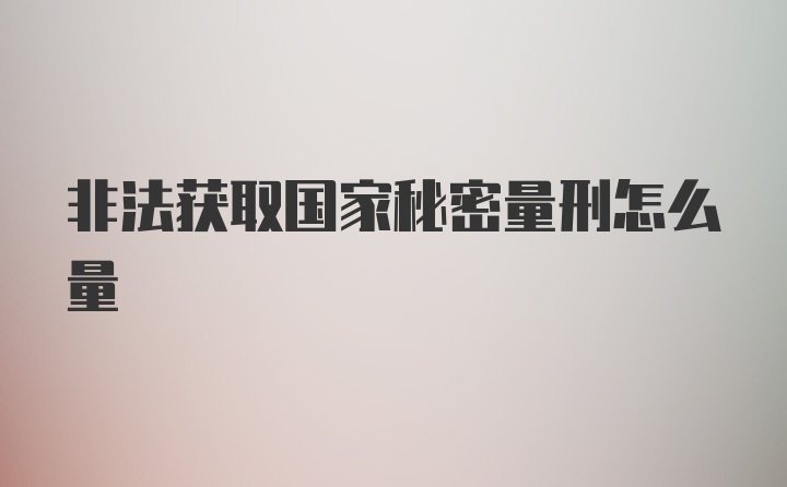 非法获取国家秘密量刑怎么量