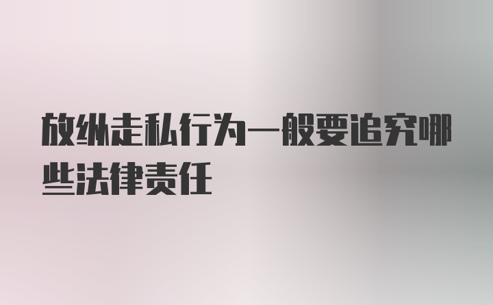 放纵走私行为一般要追究哪些法律责任