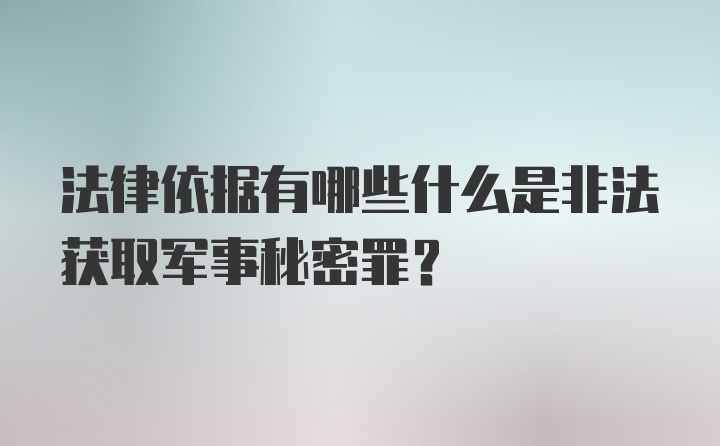 法律依据有哪些什么是非法获取军事秘密罪？